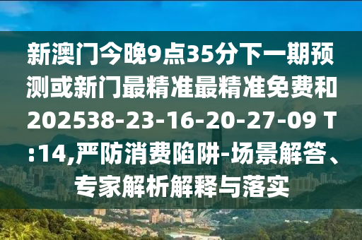 新澳門今晚9點(diǎn)35分下一期預(yù)測或新門最精準(zhǔn)最精準(zhǔn)免費(fèi)和202538-23-16-20-27-09 T:14,嚴(yán)防消費(fèi)陷阱-場景解答、專家解析解釋與落實